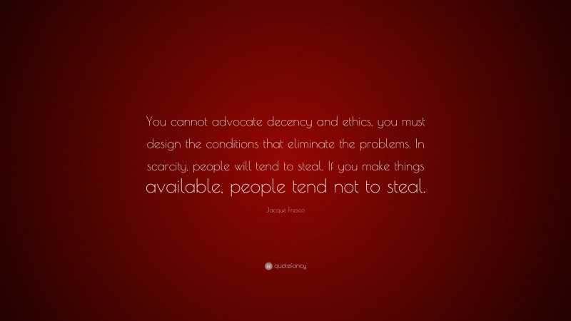 Jacque Fresco Quote: “You cannot advocate decency and ethics, you must design the conditions that eliminate the problems. In scarcity, people will tend to steal. If you make things available, people tend not to steal.”