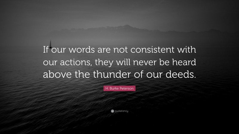 H. Burke Peterson Quote: “If our words are not consistent with our actions, they will never be heard above the thunder of our deeds.”
