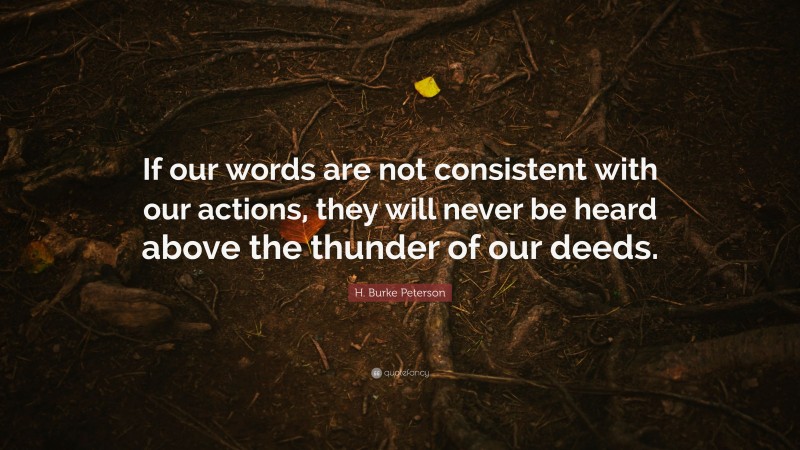 H. Burke Peterson Quote: “If our words are not consistent with our actions, they will never be heard above the thunder of our deeds.”