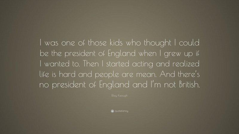 Riley Keough Quote: “I was one of those kids who thought I could be the president of England when I grew up if I wanted to. Then I started acting and realized life is hard and people are mean. And there’s no president of England and I’m not British.”