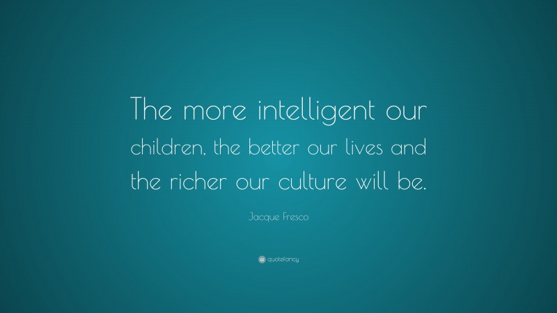 Jacque Fresco Quote: “The more intelligent our children, the better our lives and the richer our culture will be.”