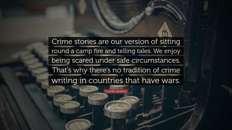 Camilla Läckberg Quote: “Crime stories are our version of sitting round a camp fire and telling tales. We enjoy being scared under safe circumstances. That’s why there’s no tradition of crime writing in countries that have wars.”