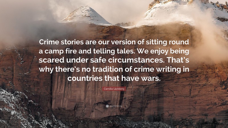 Camilla Läckberg Quote: “Crime stories are our version of sitting round a camp fire and telling tales. We enjoy being scared under safe circumstances. That’s why there’s no tradition of crime writing in countries that have wars.”