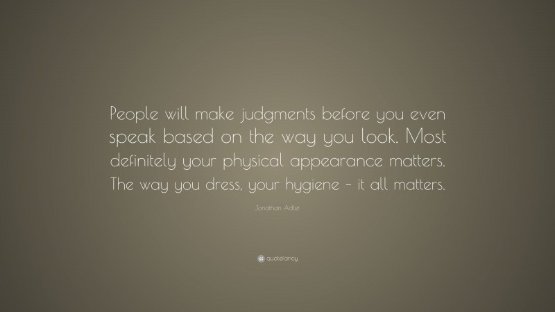 Jonathan Adler Quote: “People will make judgments before you even speak based on the way you look. Most definitely your physical appearance matters. The way you dress, your hygiene – it all matters.”
