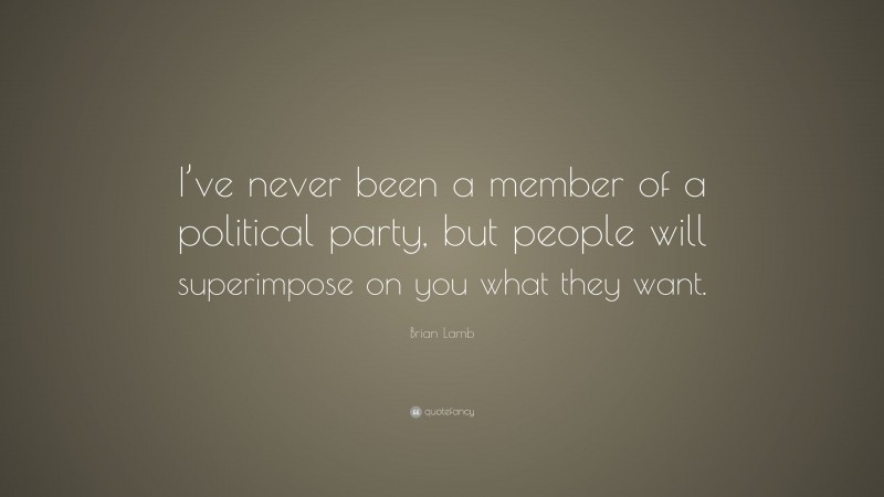 Brian Lamb Quote: “I’ve never been a member of a political party, but people will superimpose on you what they want.”