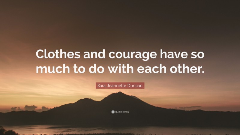 Sara Jeannette Duncan Quote: “Clothes and courage have so much to do with each other.”