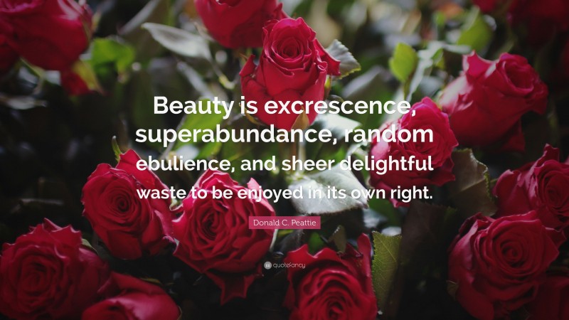 Donald C. Peattie Quote: “Beauty is excrescence, superabundance, random ebulience, and sheer delightful waste to be enjoyed in its own right.”