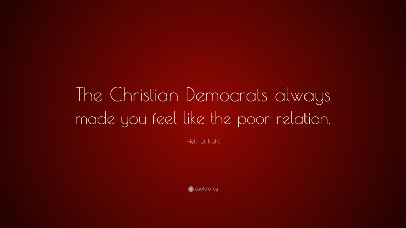 Helmut Kohl Quote: “The Christian Democrats always made you feel like the poor relation.”