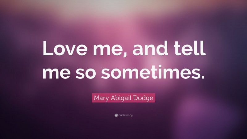 Mary Abigail Dodge Quote: “Love me, and tell me so sometimes.”