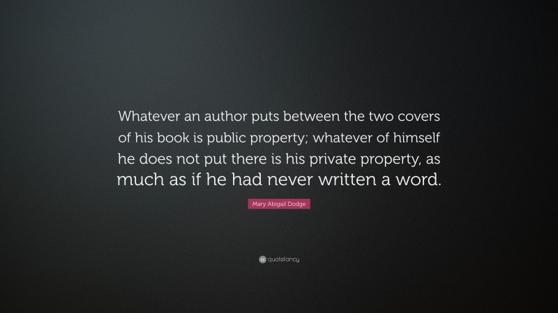 Mary Abigail Dodge Quote: “Whatever an author puts between the two covers of his book is public property; whatever of himself he does not put there is his private property, as much as if he had never written a word.”