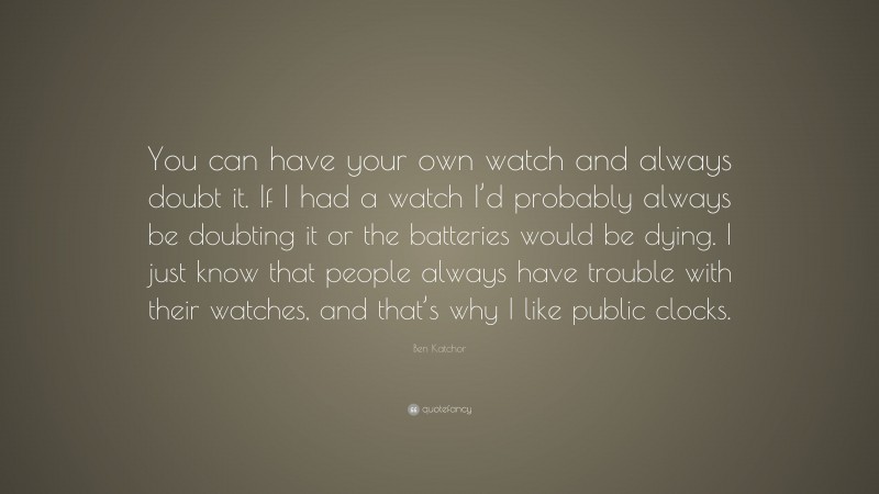 Ben Katchor Quote: “You can have your own watch and always doubt it. If I had a watch I’d probably always be doubting it or the batteries would be dying. I just know that people always have trouble with their watches, and that’s why I like public clocks.”