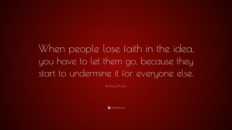 Rodney Brooks Quote: “When people lose faith in the idea, you have to let them go, because they start to undermine it for everyone else.”