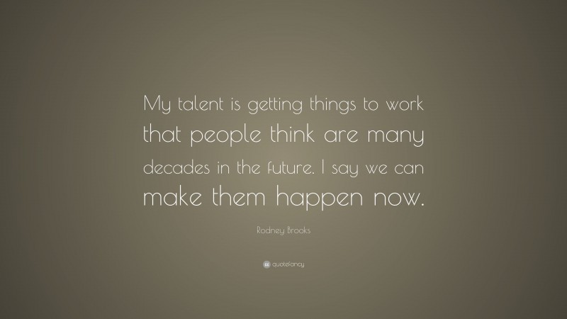 Rodney Brooks Quote: “My talent is getting things to work that people think are many decades in the future. I say we can make them happen now.”