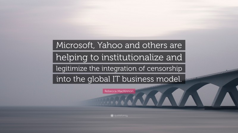 Rebecca MacKinnon Quote: “Microsoft, Yahoo and others are helping to institutionalize and legitimize the integration of censorship into the global IT business model.”