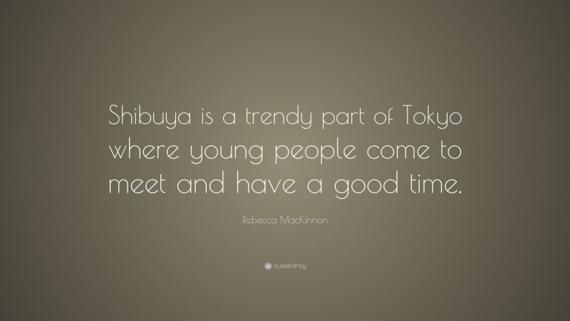 Rebecca MacKinnon Quote: “Shibuya is a trendy part of Tokyo where young people come to meet and have a good time.”