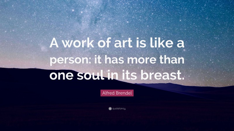 Alfred Brendel Quote: “A work of art is like a person: it has more than one soul in its breast.”