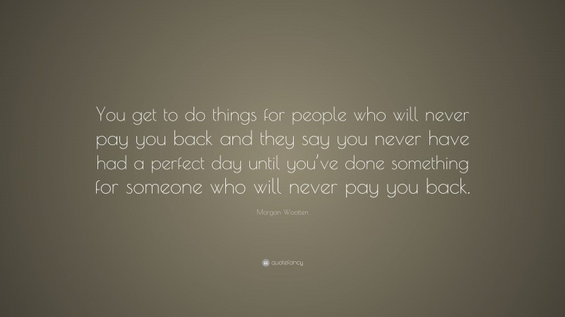 Morgan Wootten Quote: “You get to do things for people who will never pay you back and they say you never have had a perfect day until you’ve done something for someone who will never pay you back.”