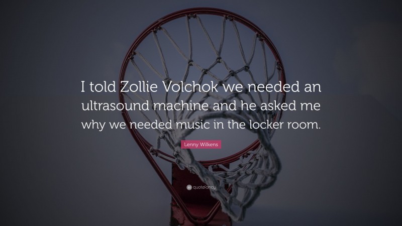 Lenny Wilkens Quote: “I told Zollie Volchok we needed an ultrasound machine and he asked me why we needed music in the locker room.”