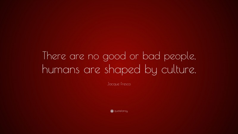 Jacque Fresco Quote: “There are no good or bad people, humans are shaped by culture.”