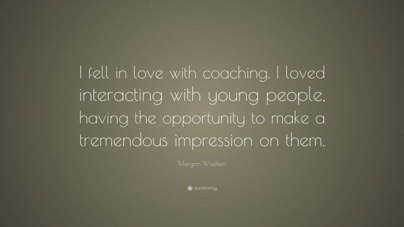Morgan Wootten Quote: “I fell in love with coaching. I loved interacting with young people, having the opportunity to make a tremendous impression on them.”