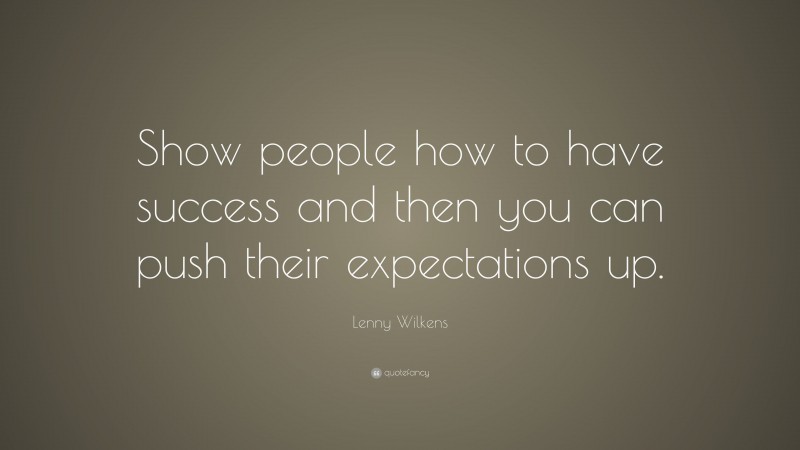 Lenny Wilkens Quote: “Show people how to have success and then you can push their expectations up.”
