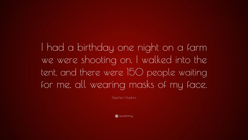 Stephen Hopkins Quote: “I had a birthday one night on a farm we were shooting on. I walked into the tent, and there were 150 people waiting for me, all wearing masks of my face.”
