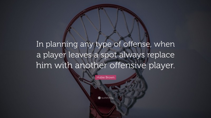 Hubie Brown Quote: “In planning any type of offense, when a player leaves a spot always replace him with another offensive player.”