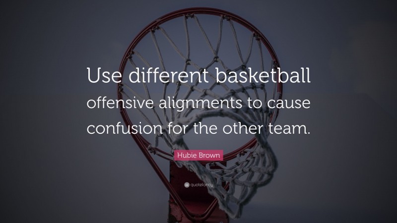 Hubie Brown Quote: “Use different basketball offensive alignments to cause confusion for the other team.”