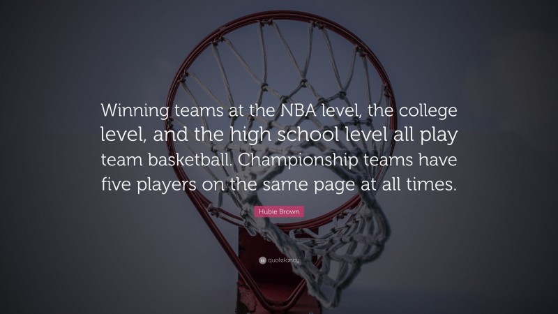 Hubie Brown Quote: “Winning teams at the NBA level, the college level, and the high school level all play team basketball. Championship teams have five players on the same page at all times.”