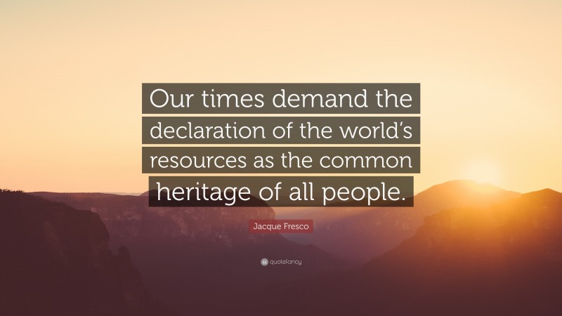 Jacque Fresco Quote: “Our times demand the declaration of the world’s resources as the common heritage of all people.”