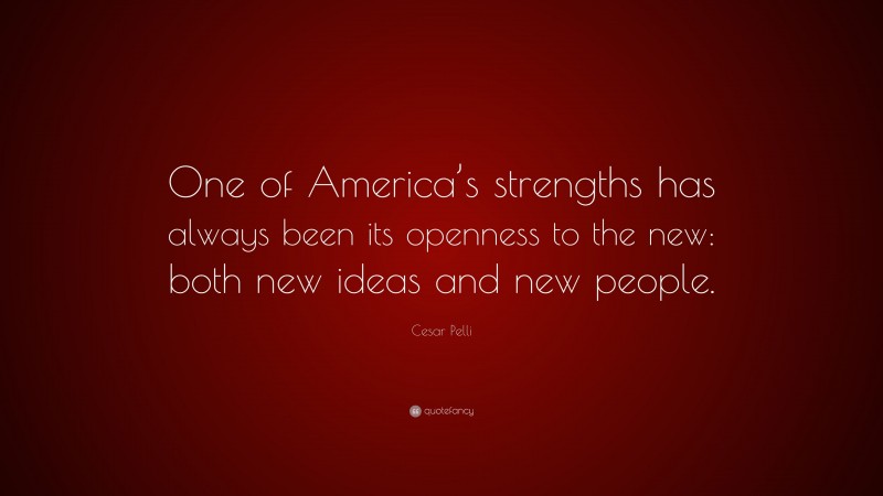 Cesar Pelli Quote: “One of America’s strengths has always been its openness to the new: both new ideas and new people.”