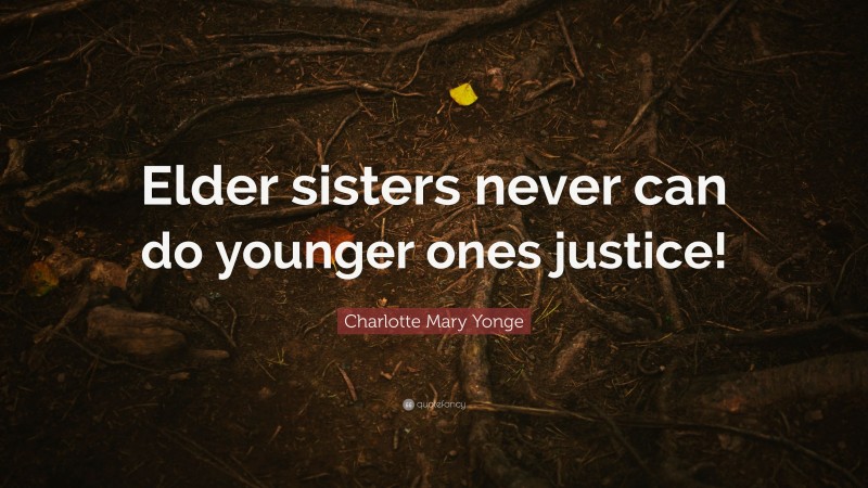 Charlotte Mary Yonge Quote: “Elder sisters never can do younger ones justice!”