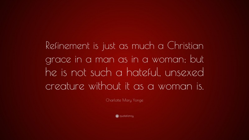 Charlotte Mary Yonge Quote: “Refinement is just as much a Christian grace in a man as in a woman; but he is not such a hateful, unsexed creature without it as a woman is.”