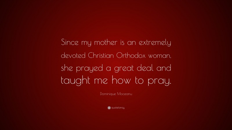 Dominique Moceanu Quote: “Since my mother is an extremely devoted Christian Orthodox woman, she prayed a great deal and taught me how to pray.”