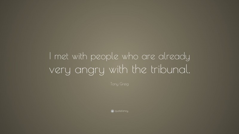 Tony Greig Quote: “I met with people who are already very angry with the tribunal.”