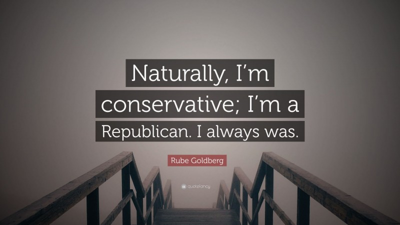 Rube Goldberg Quote: “Naturally, I’m conservative; I’m a Republican. I always was.”