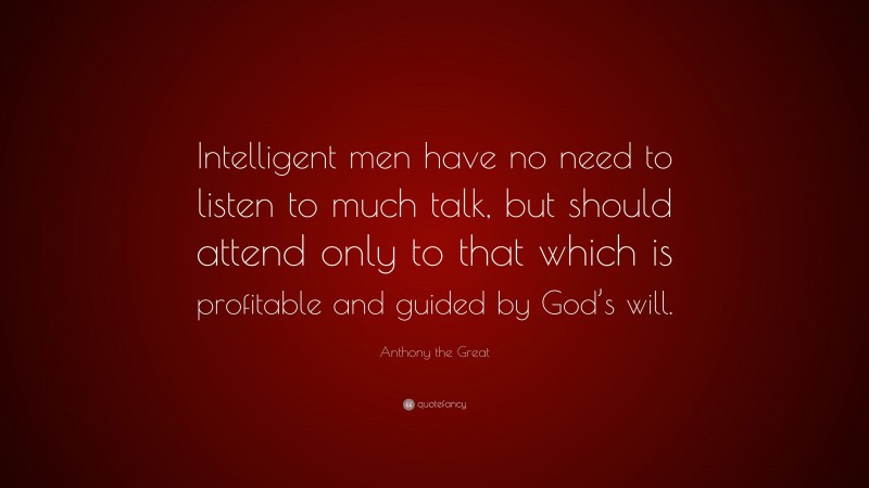 Anthony the Great Quote: “Intelligent men have no need to listen to much talk, but should attend only to that which is profitable and guided by God’s will.”