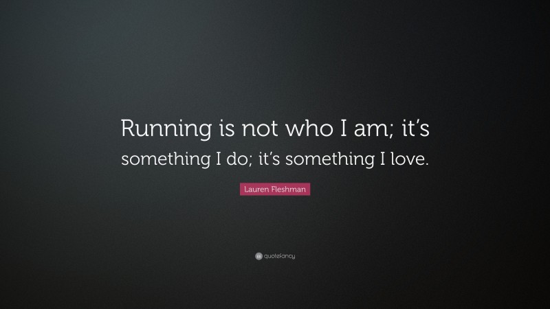Lauren Fleshman Quote: “Running is not who I am; it’s something I do; it’s something I love.”