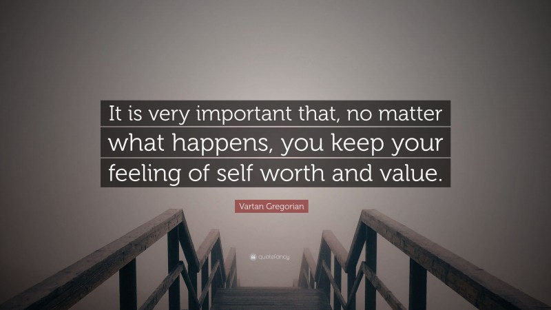 Vartan Gregorian Quote: “It is very important that, no matter what happens, you keep your feeling of self worth and value.”