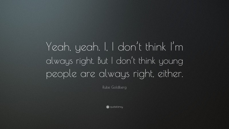 Rube Goldberg Quote: “Yeah, yeah. I, I don’t think I’m always right. But I don’t think young people are always right, either.”