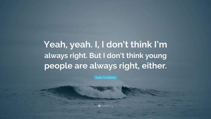 Rube Goldberg Quote: “Yeah, yeah. I, I don’t think I’m always right. But I don’t think young people are always right, either.”