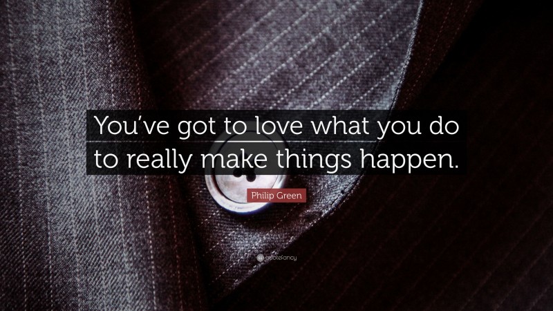 Philip Green Quote: “You’ve got to love what you do to really make things happen.”