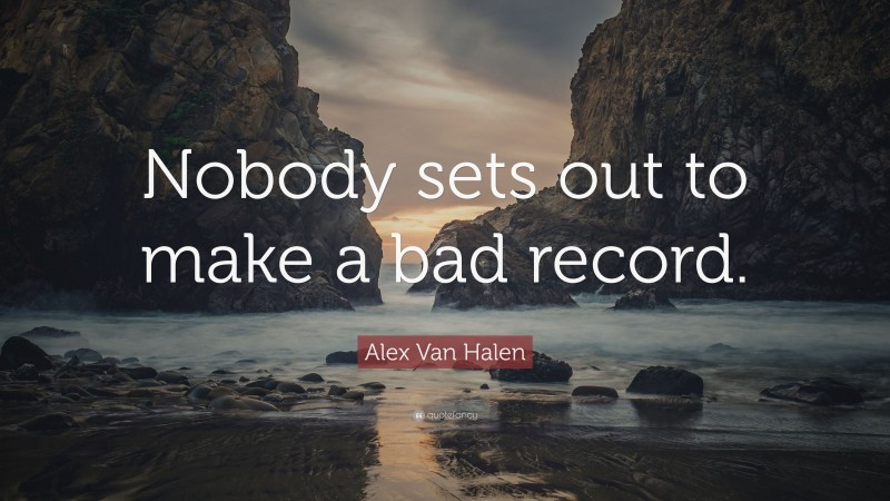 Alex Van Halen Quote: “Nobody sets out to make a bad record.”