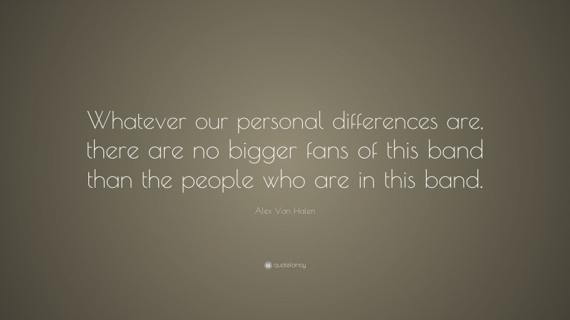 Alex Van Halen Quote: “Whatever our personal differences are, there are no bigger fans of this band than the people who are in this band.”