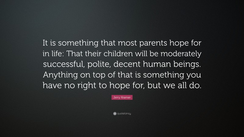 Jerry Kramer Quote: “It is something that most parents hope for in life: That their children will be moderately successful, polite, decent human beings. Anything on top of that is something you have no right to hope for, but we all do.”