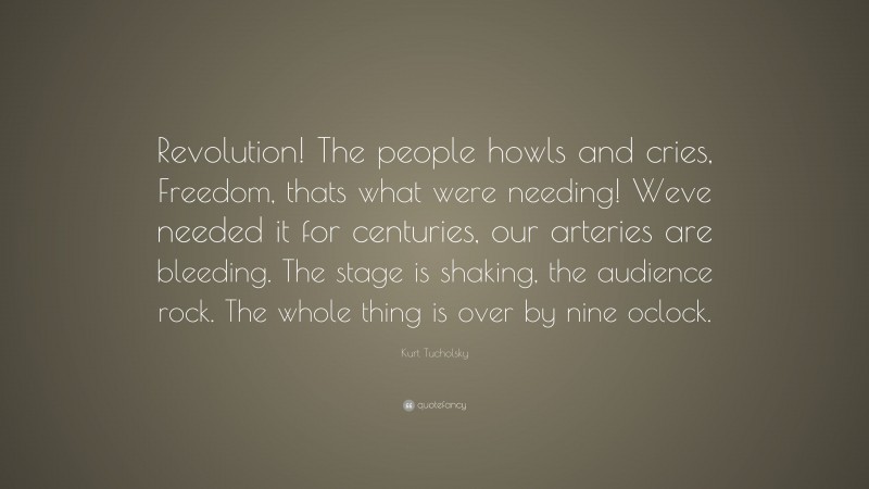 Kurt Tucholsky Quote: “Revolution! The people howls and cries, Freedom, thats what were needing! Weve needed it for centuries, our arteries are bleeding. The stage is shaking, the audience rock. The whole thing is over by nine oclock.”