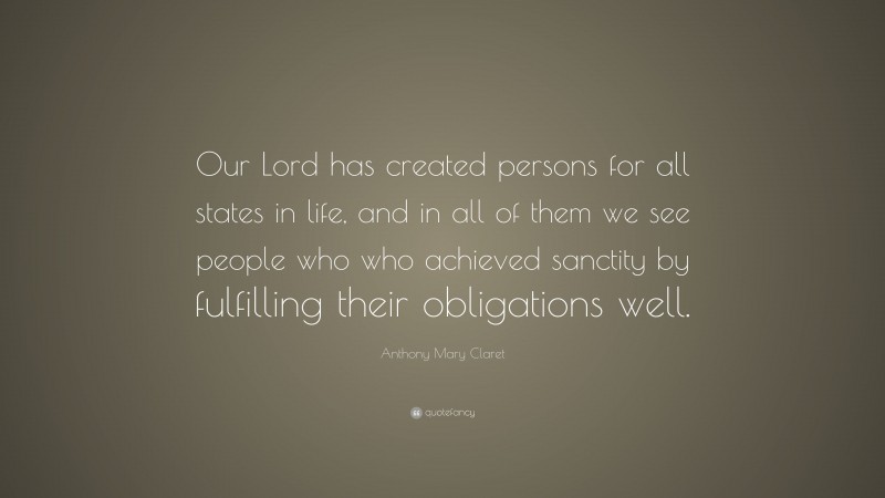 Anthony Mary Claret Quote: “Our Lord has created persons for all states in life, and in all of them we see people who who achieved sanctity by fulfilling their obligations well.”