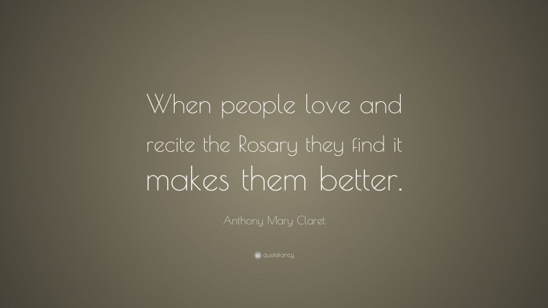 Anthony Mary Claret Quote: “When people love and recite the Rosary they find it makes them better.”