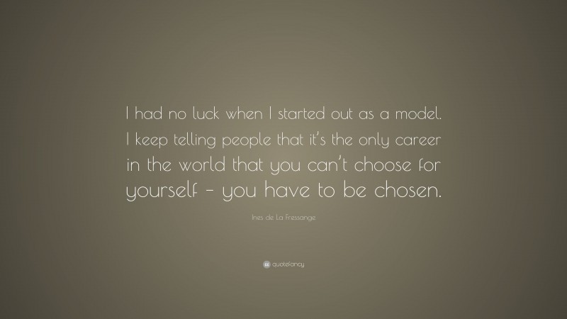 Ines de La Fressange Quote: “I had no luck when I started out as a model. I keep telling people that it’s the only career in the world that you can’t choose for yourself – you have to be chosen.”