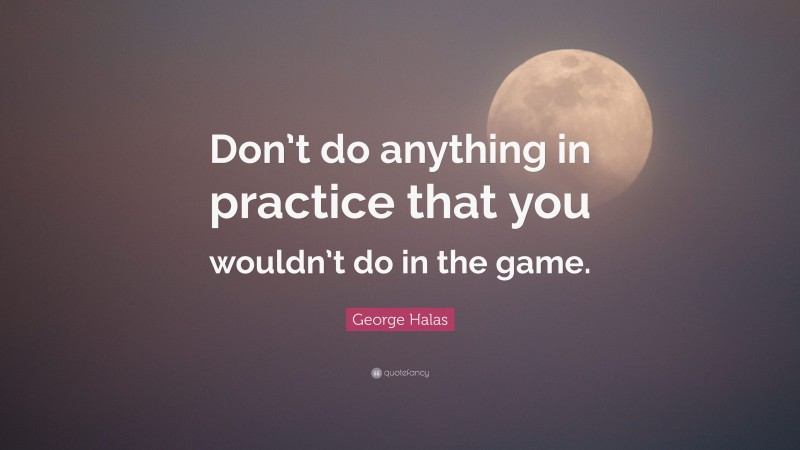 George Halas Quote: “Don’t do anything in practice that you wouldn’t do in the game.”